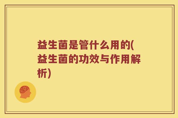 益生菌是管什么用的(益生菌的功效与作用解析) 益生菌是管什么用的(益生菌的功效与作用解析)