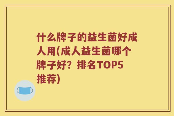 什么牌子的益生菌好成人用(成人益生菌哪个牌子好？排名TOP5推荐)