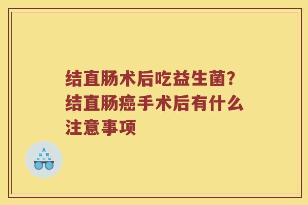 结直肠术后吃益生菌？结直肠癌手术后有什么注意事项