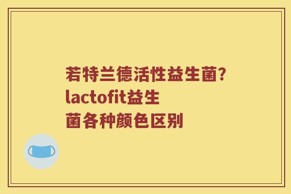 若特兰德活性益生菌？lactofit益生菌各种颜色区别