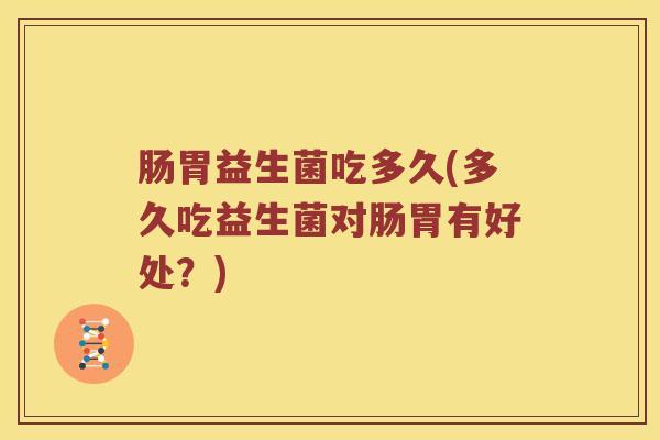 肠胃益生菌吃多久(多久吃益生菌对肠胃有好处？)