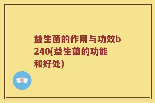 益生菌的作用与功效b240(益生菌的功能和好处)