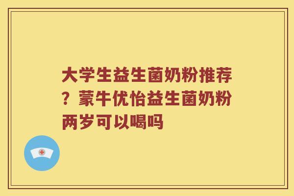大学生益生菌奶粉推荐？蒙牛优怡益生菌奶粉两岁可以喝吗