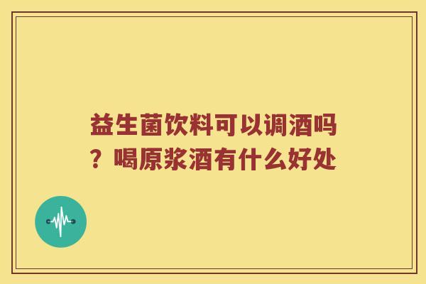 益生菌饮料可以调酒吗？喝原浆酒有什么好处
