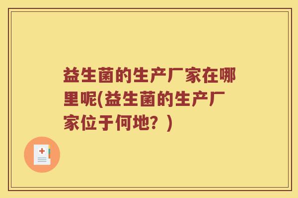 益生菌的生产厂家在哪里呢(益生菌的生产厂家位于何地？)