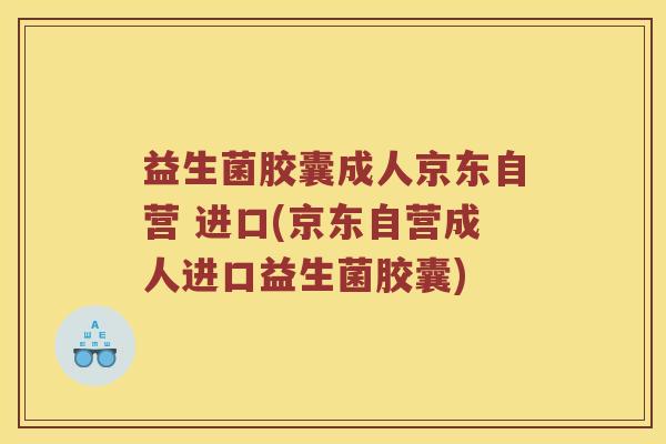 益生菌胶囊成人京东自营 进口(京东自营成人进口益生菌胶囊)