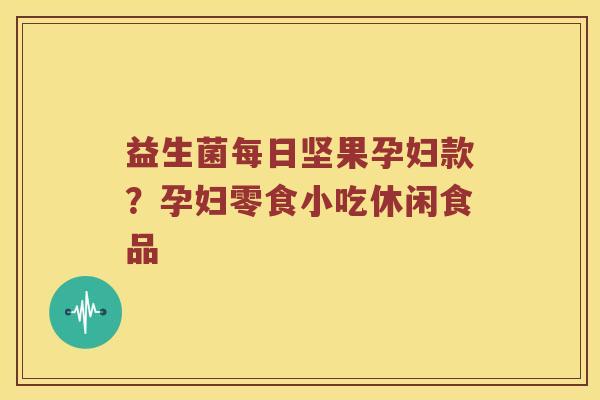 益生菌每日坚果孕妇款？孕妇零食小吃休闲食品