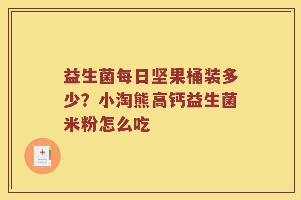 益生菌每日坚果桶装多少？小淘熊高钙益生菌米粉怎么吃