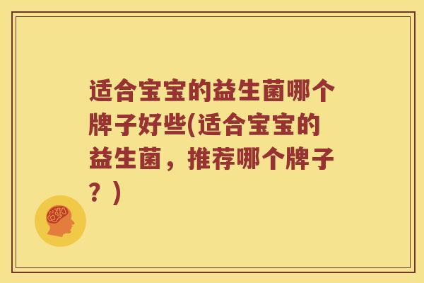 适合宝宝的益生菌哪个牌子好些(适合宝宝的益生菌，推荐哪个牌子？)