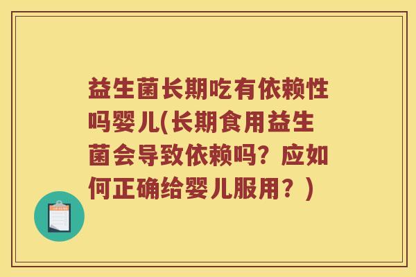 益生菌长期吃有依赖性吗婴儿(长期食用益生菌会导致依赖吗？应如何正确给婴儿服用？)