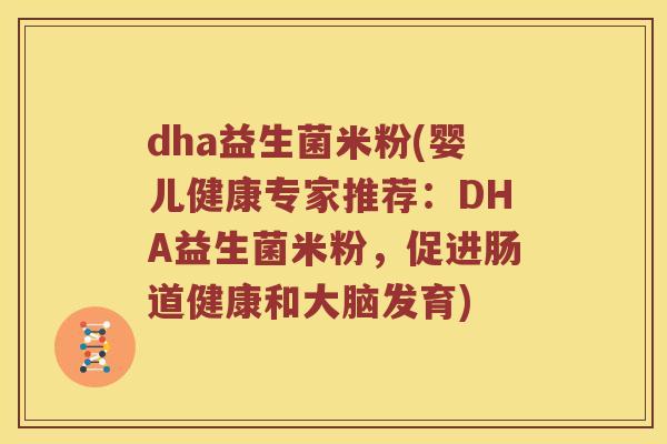 dha益生菌米粉(婴儿健康专家推荐：DHA益生菌米粉，促进肠道健康和大脑发育)