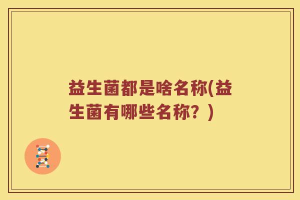 益生菌都是啥名称(益生菌有哪些名称?) 益生菌都是啥名称(益生菌有哪些名称?)