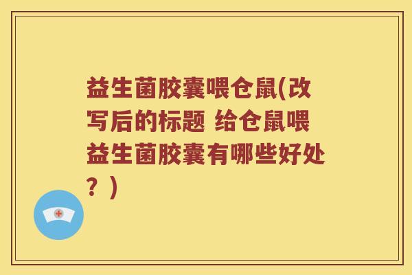 益生菌胶囊喂仓鼠(改写后的标题 给仓鼠喂益生菌胶囊有哪些好处？)