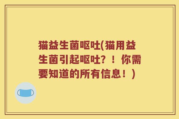 猫益生菌呕吐(猫用益生菌引起呕吐？！你需要知道的所有信息！)