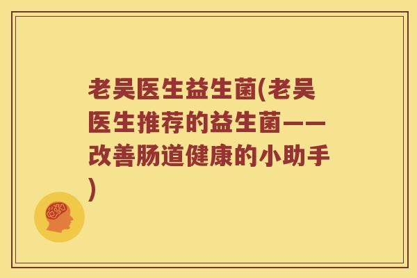 老吴医生益生菌(老吴医生推荐的益生菌——改善肠道健康的小助手)