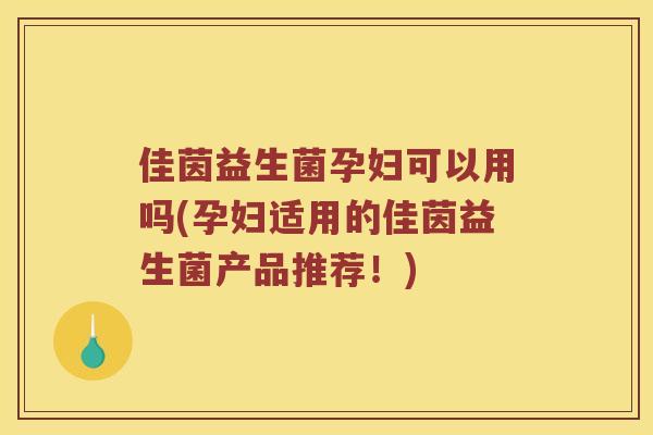 佳茵益生菌孕妇可以用吗(孕妇适用的佳茵益生菌产品推荐！)