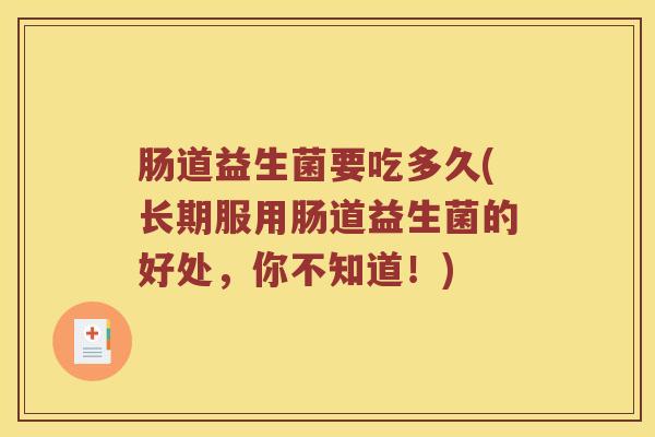 肠道益生菌要吃多久(长期服用肠道益生菌的好处，你不知道！)
