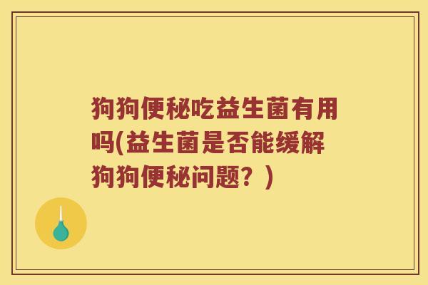 狗狗便秘吃益生菌有用吗(益生菌是否能缓解狗狗便秘问题？)