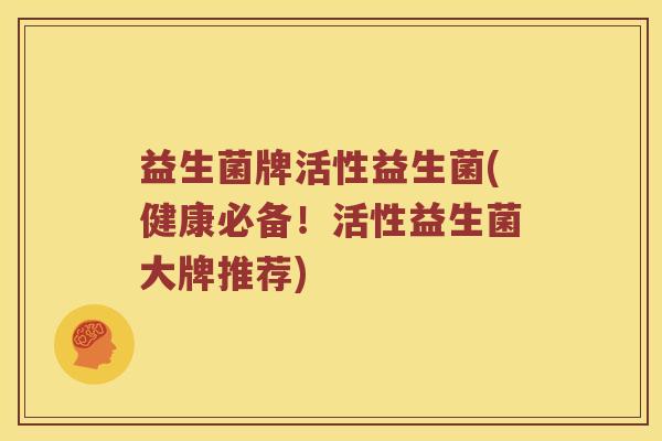 益生菌牌活性益生菌(健康必备!活性益生菌大牌推荐) 益生菌牌活性益生菌(健康必备!活性益生菌大牌推荐)