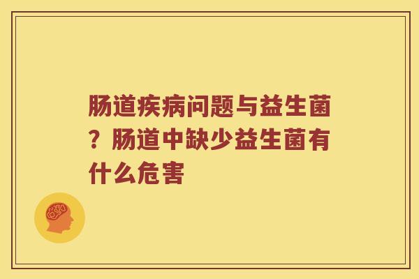 肠道问题与益生菌?肠道中缺少益生菌有什么危害 肠道问题与益生菌?肠道中缺少益生菌有什么危害
