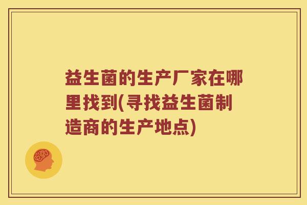 益生菌的生产厂家在哪里找到(寻找益生菌制造商的生产地点) 益生菌的生产厂家在哪里找到(寻找益生菌制造商的生产地点)