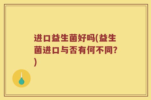 进口益生菌好吗(益生菌进口与否有何不同?) 进口益生菌好吗(益生菌进口与否有何不同?)
