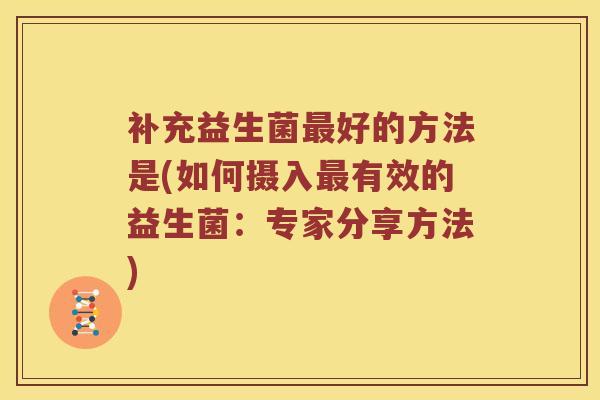 补充益生菌好的方法是(如何摄入有效的益生菌:专家分享方法) 补充益生菌好的方法是(如何摄入有效的益生菌:专家分享方法)