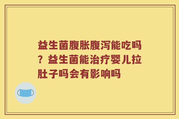 益生菌腹胀腹泻能吃吗？益生菌能治疗婴儿拉肚子吗会有影响吗
