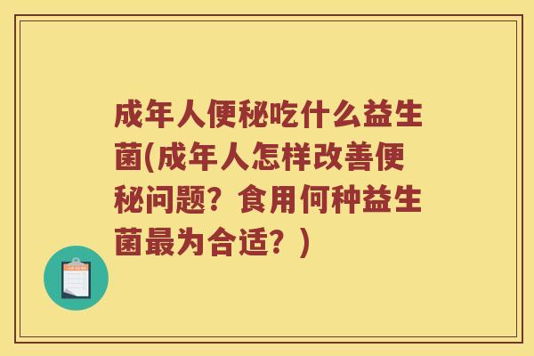 成年人便秘吃什么益生菌(成年人怎样改善便秘问题？食用何种益生菌最为合适？)