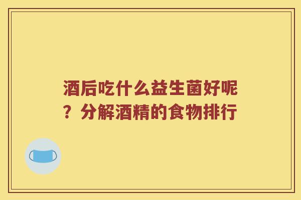 酒后吃什么益生菌好呢？分解酒精的食物排行