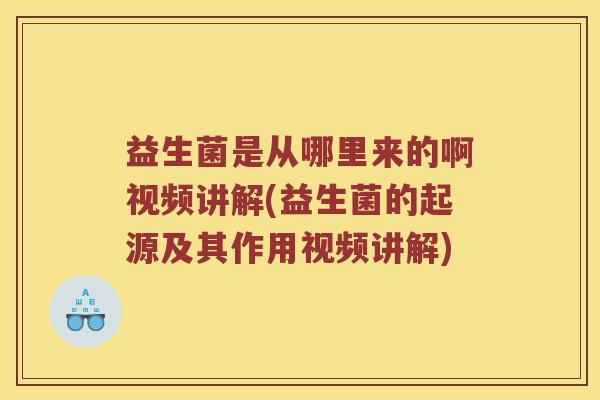 益生菌是从哪里来的啊视频讲解(益生菌的起源及其作用视频讲解)