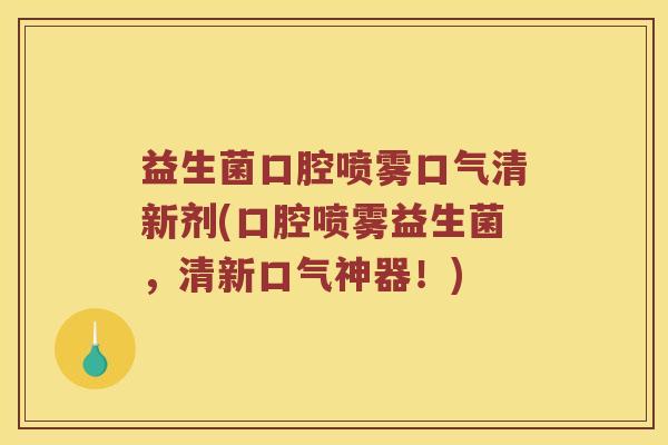 益生菌口腔喷雾口气清新剂(口腔喷雾益生菌，清新口气神器！)