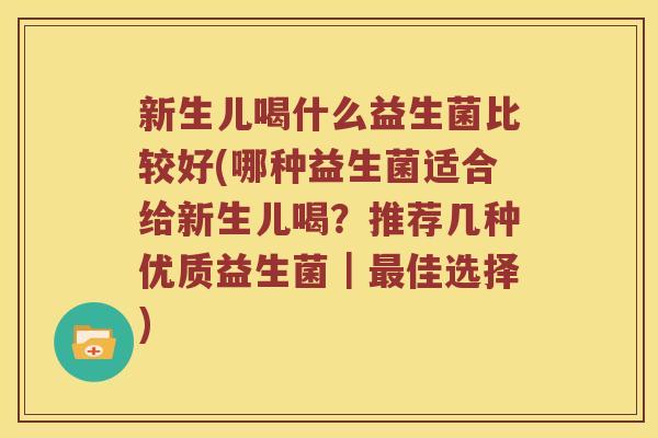 新生儿喝什么益生菌比较好(哪种益生菌适合给新生儿喝?推荐几种优质益生菌|佳选择) 新生儿喝什么益生菌比较好(哪种益生菌适合给新生儿喝?推荐几种优质益生菌|佳选择)