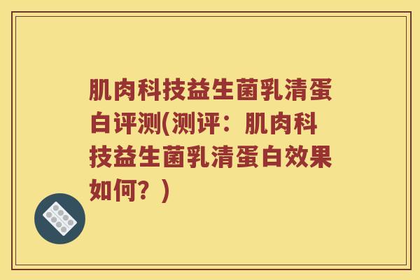 肌肉科技益生菌乳清蛋白评测(测评：肌肉科技益生菌乳清蛋白效果如何？)