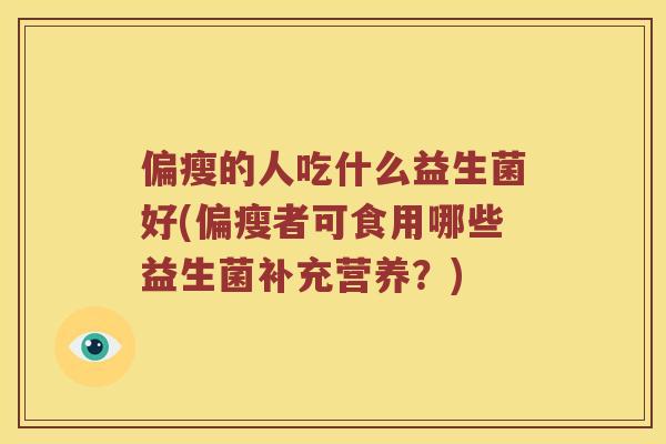 偏瘦的人吃什么益生菌好(偏瘦者可食用哪些益生菌补充营养？)
