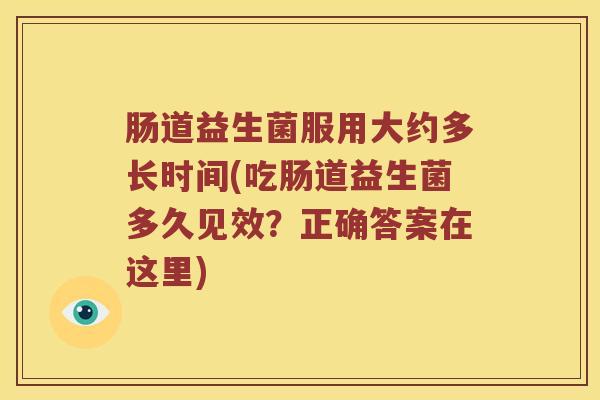 肠道益生菌服用大约多长时间(吃肠道益生菌多久见效?正确答案在这里) 肠道益生菌服用大约多长时间(吃肠道益生菌多久见效?正确答案在这里)