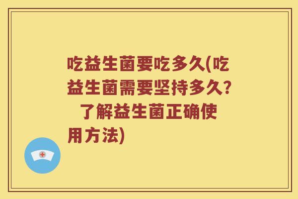 吃益生菌要吃多久(吃益生菌需要坚持多久？  了解益生菌正确使用方法)
