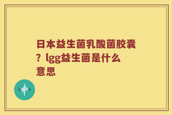 日本益生菌乳酸菌胶囊？lgg益生菌是什么意思