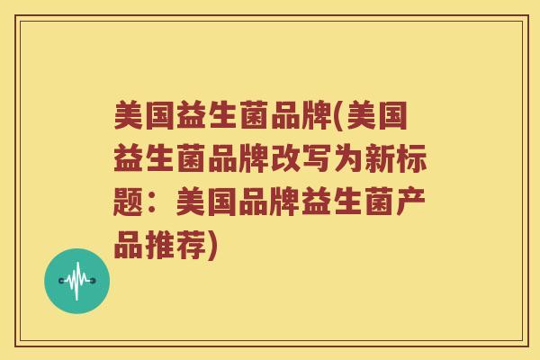 美国益生菌品牌(美国益生菌品牌改写为新标题：美国品牌益生菌产品推荐)