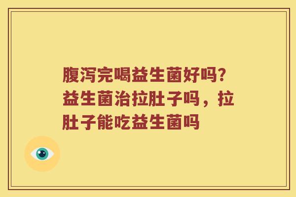 腹泻完喝益生菌好吗？益生菌治拉肚子吗，拉肚子能吃益生菌吗