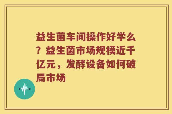 益生菌车间操作好学么？益生菌市场规模近千亿元，发酵设备如何破局市场