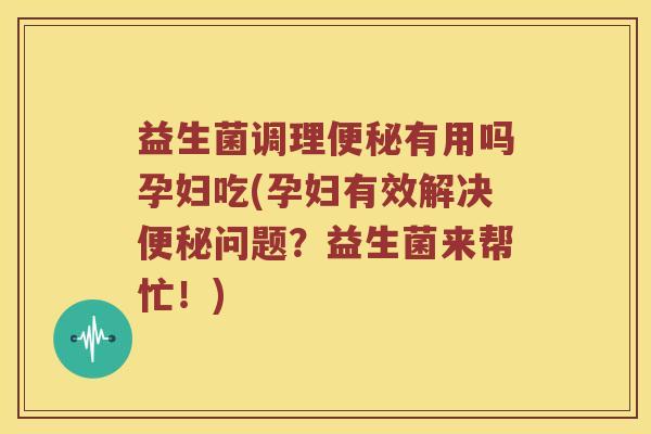 益生菌调理便秘有用吗孕妇吃(孕妇有效解决便秘问题？益生菌来帮忙！)