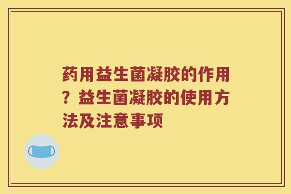 药用益生菌凝胶的作用？益生菌凝胶的使用方法及注意事项