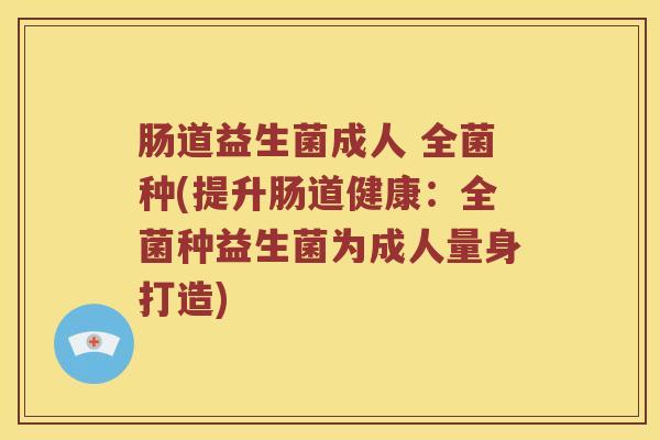 肠道益生菌成人 全菌种(提升肠道健康:全菌种益生菌为成人量身打造) 肠道益生菌成人 全菌种(提升肠道健康:全菌种益生菌为成人量身打造)