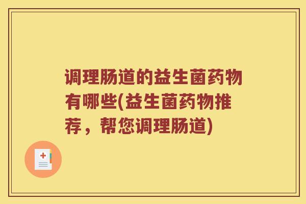 调理肠道的益生菌药物有哪些(益生菌药物推荐，帮您调理肠道)