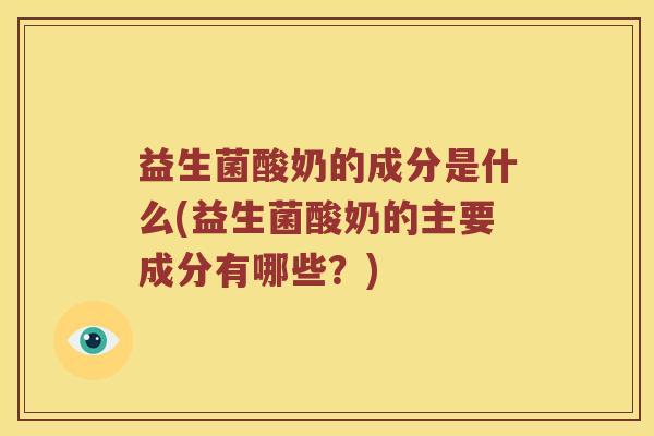 益生菌酸奶的成分是什么(益生菌酸奶的主要成分有哪些？)
