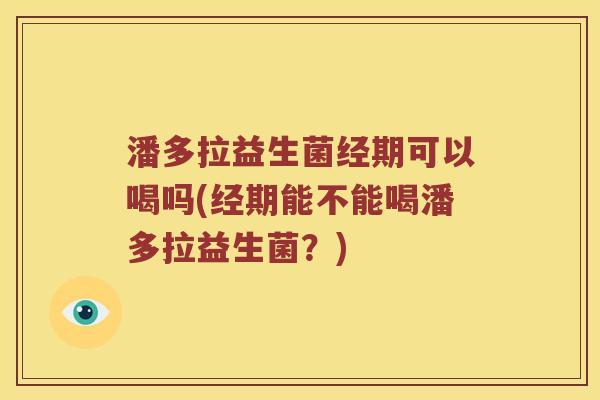 潘多拉益生菌经期可以喝吗(经期能不能喝潘多拉益生菌？)