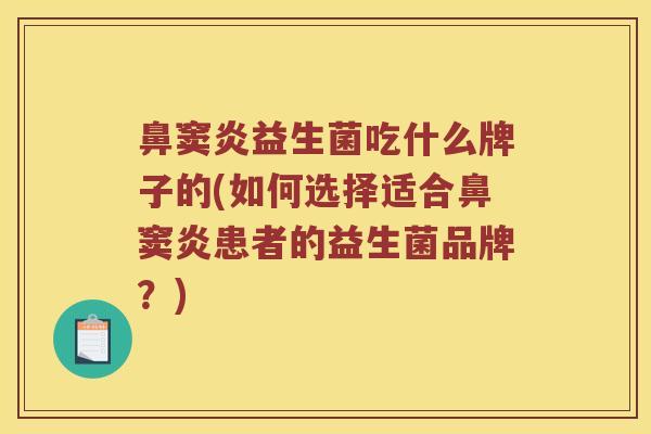 鼻窦炎益生菌吃什么牌子的(如何选择适合鼻窦炎患者的益生菌品牌？)