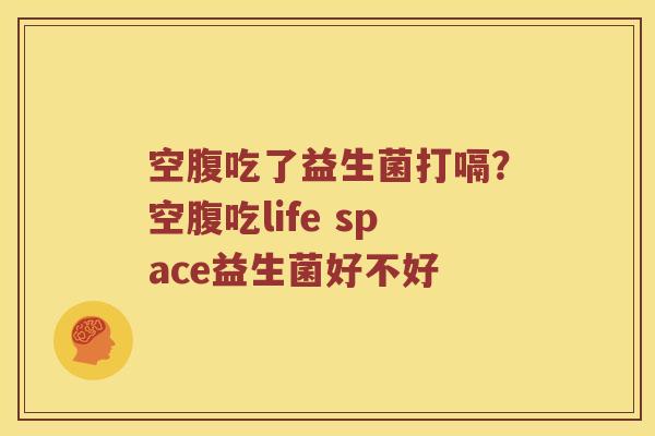 空腹吃了益生菌打嗝？空腹吃life space益生菌好不好