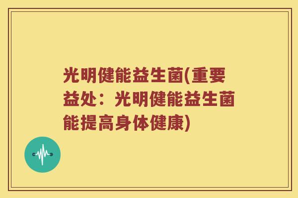 光明健能益生菌(重要益处:光明健能益生菌能提高身体健康) 光明健能益生菌(重要益处:光明健能益生菌能提高身体健康)
